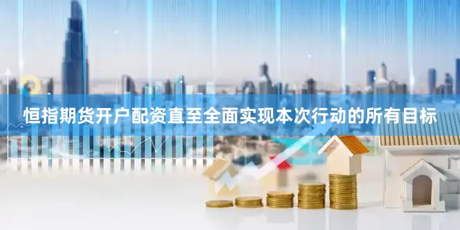 恒指期货开户配资直至全面实现本次行动的所有目标