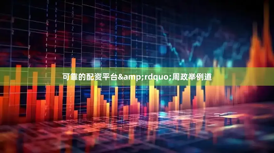 可靠的配资平台&rdquo;周政举例道