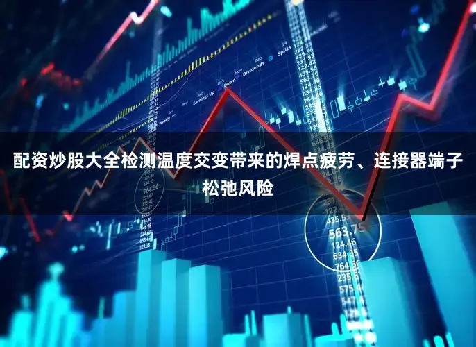 配资炒股大全检测温度交变带来的焊点疲劳、连接器端子松弛风险