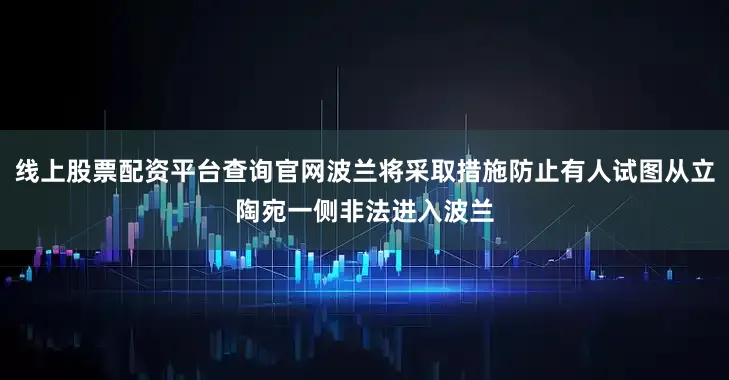 线上股票配资平台查询官网波兰将采取措施防止有人试图从立陶宛一侧非法进入波兰