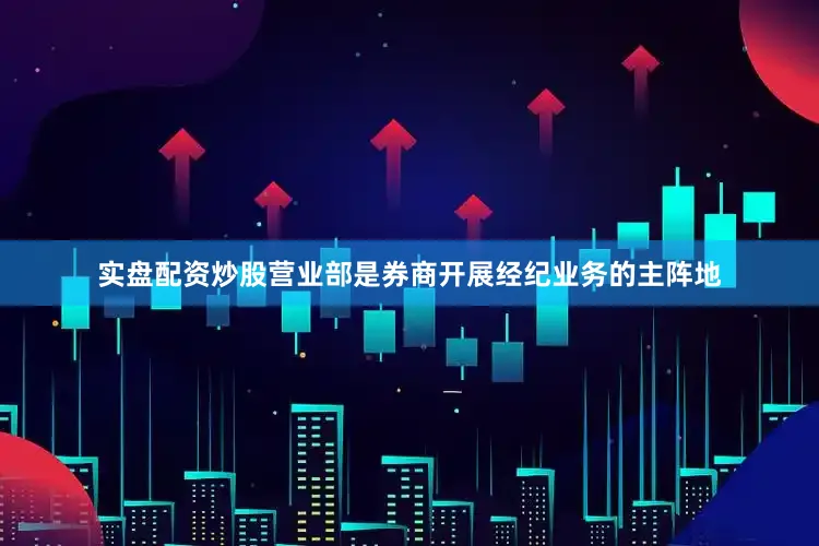 实盘配资炒股营业部是券商开展经纪业务的主阵地