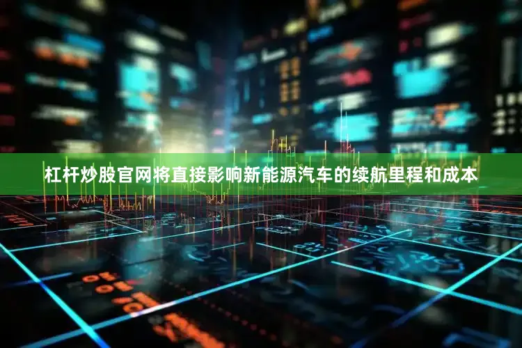 杠杆炒股官网将直接影响新能源汽车的续航里程和成本