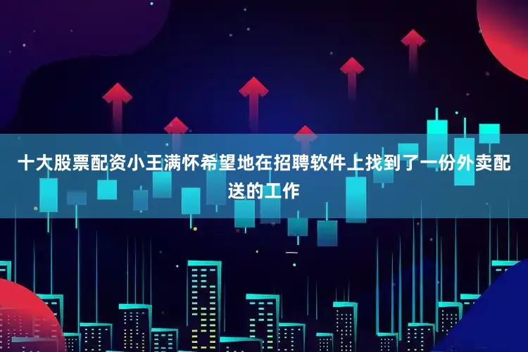 十大股票配资小王满怀希望地在招聘软件上找到了一份外卖配送的工作