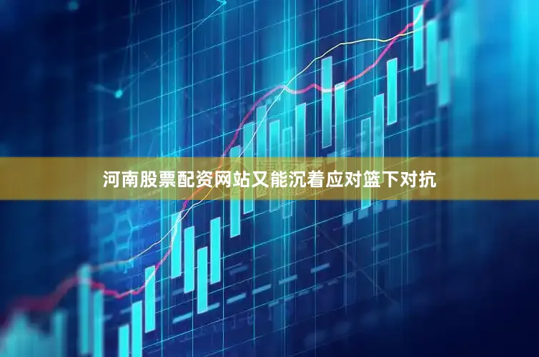河南股票配资网站又能沉着应对篮下对抗