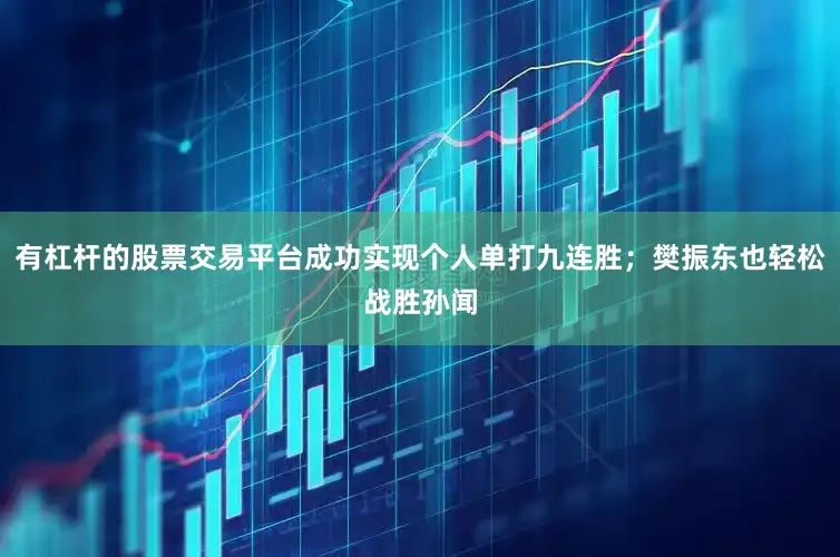 有杠杆的股票交易平台成功实现个人单打九连胜；樊振东也轻松战胜孙闻