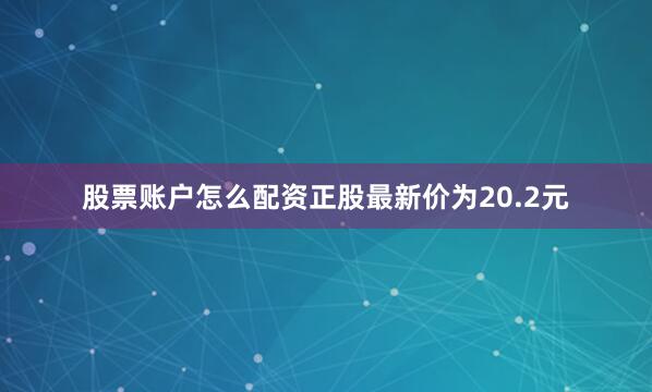 股票账户怎么配资正股最新价为20.2元