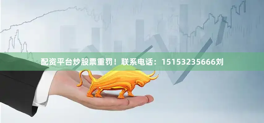 配资平台炒股票重罚！联系电话：15153235666刘