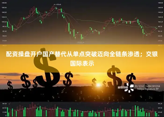 配资操盘开户国产替代从单点突破迈向全链条渗透；交银国际表示