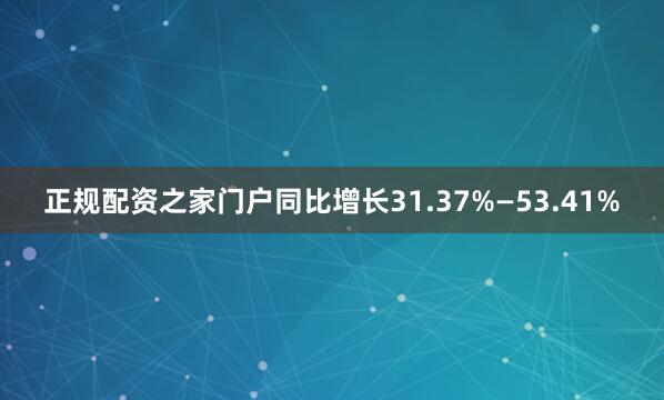 正规配资之家门户同比增长31.37%—53.41%