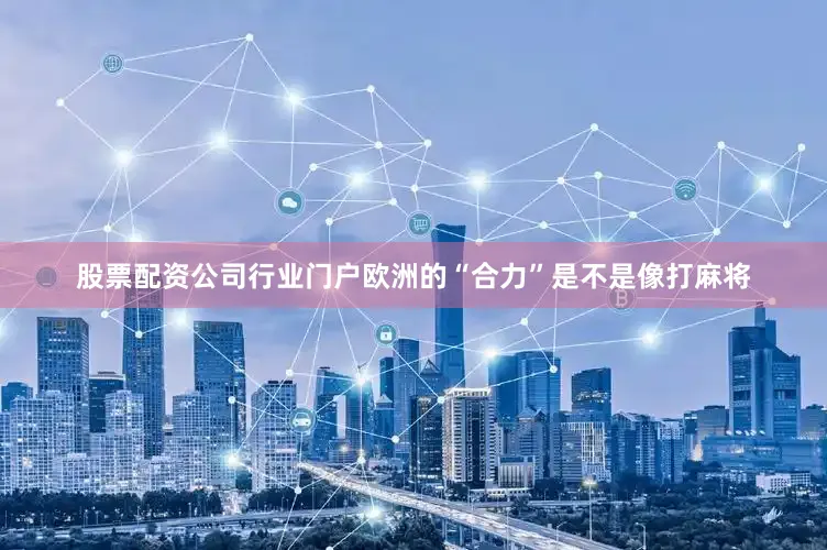 股票配资公司行业门户欧洲的“合力”是不是像打麻将