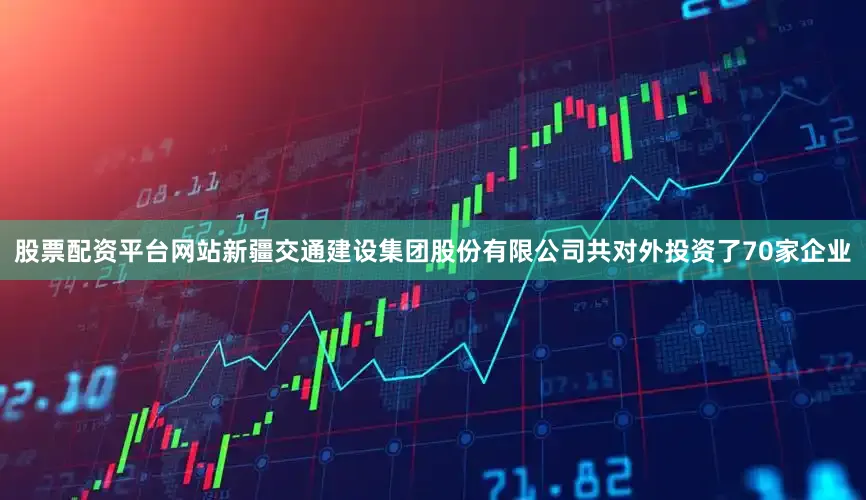股票配资平台网站新疆交通建设集团股份有限公司共对外投资了70家企业