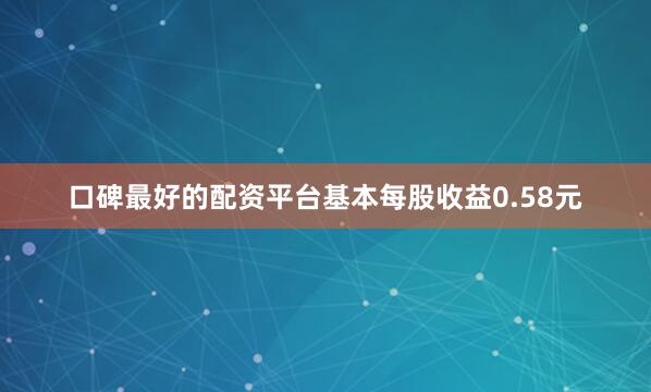 口碑最好的配资平台基本每股收益0.58元