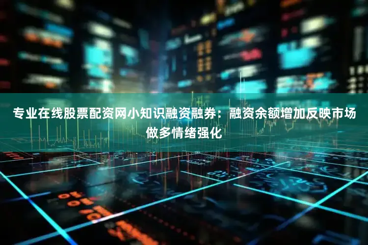 专业在线股票配资网小知识融资融券：融资余额增加反映市场做多情绪强化