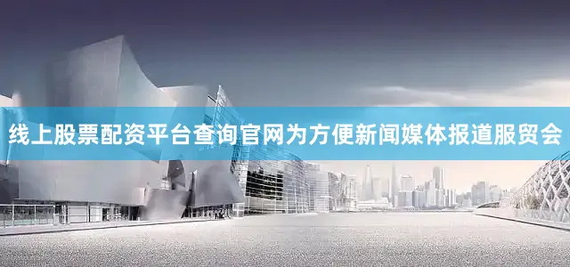 线上股票配资平台查询官网为方便新闻媒体报道服贸会