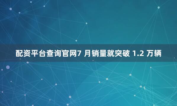 配资平台查询官网7 月销量就突破 1.2 万辆