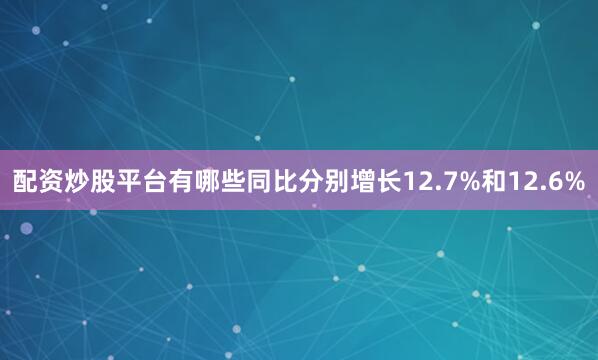 配资炒股平台有哪些同比分别增长12.7%和12.6%