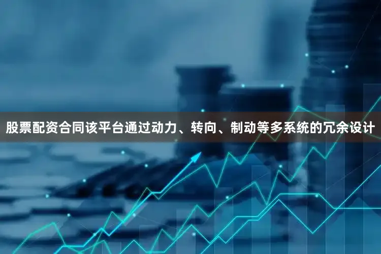 股票配资合同该平台通过动力、转向、制动等多系统的冗余设计