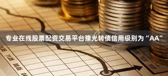 专业在线股票配资交易平台豫光转债信用级别为“AA”